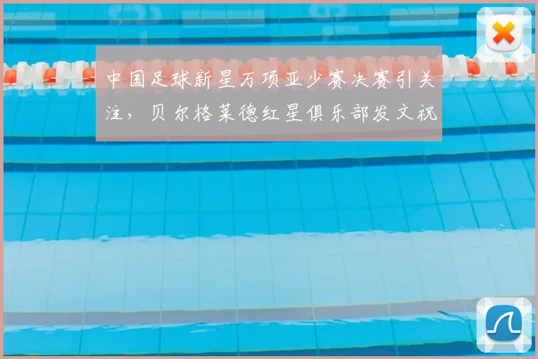 中国足球新星万项亚少赛决赛引关注,贝尔格莱德红星俱乐部发文祝贺表自豪