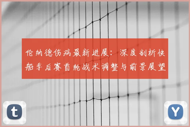 伦纳德伤病最新进展：深度剖析快船季后赛首轮战术调整与前景展望