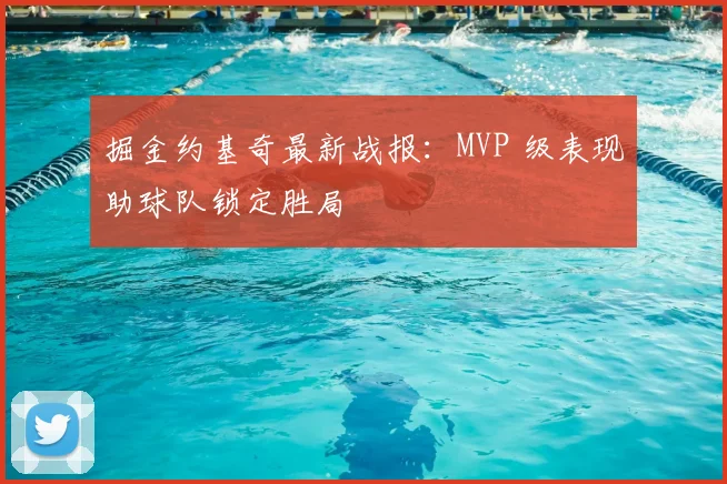 掘金约基奇最新战报:MVP 级表现助球队锁定胜局