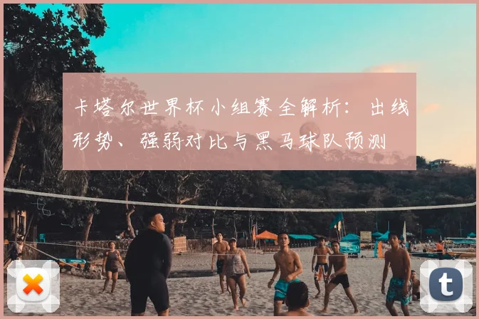 卡塔尔世界杯小组赛全解析:出线形势、强弱对比与黑马球队预测