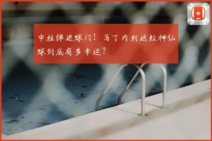 中柱弹进球门!马丁内利这粒神仙球到底有多幸运?