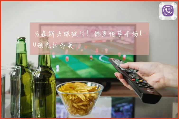 戈森斯头球破门！佛罗伦萨半场1-0领先拉齐奥