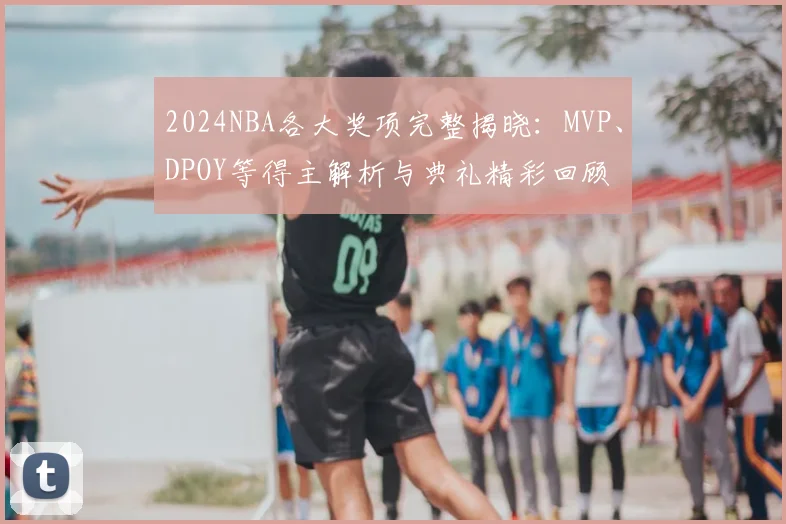 2024NBA各大奖项完整揭晓：MVP、DPOY等得主解析与典礼精彩回顾