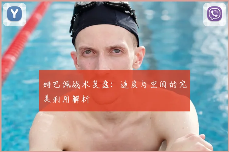 姆巴佩战术复盘:速度与空间的完美利用解析