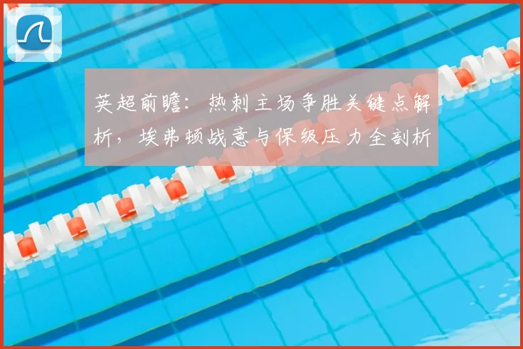 英超前瞻：热刺主场争胜关键点解析，埃弗顿战意与保级压力全剖析