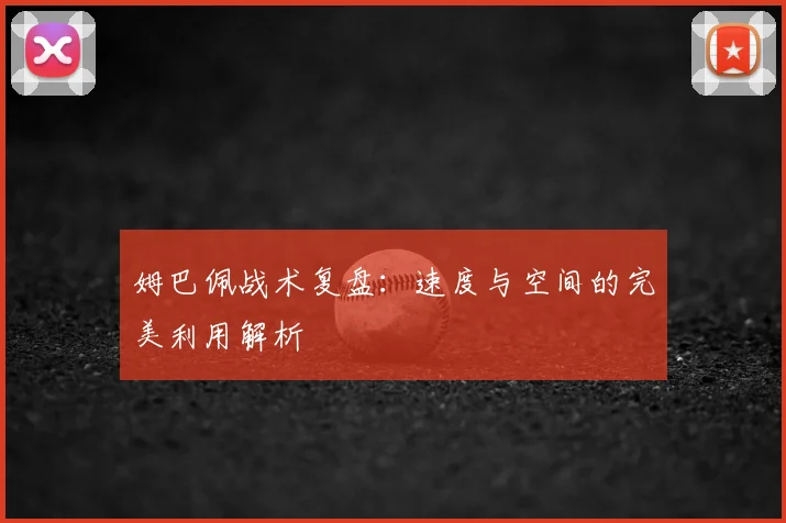 姆巴佩战术复盘：速度与空间的完美利用解析