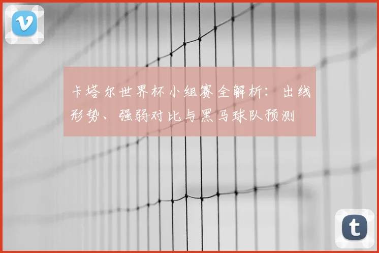 卡塔尔世界杯小组赛全解析：出线形势、强弱对比与黑马球队预测