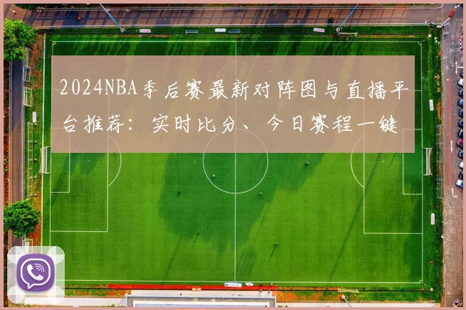 2024NBA季后赛最新对阵图与直播平台推荐：实时比分、今日赛程一键查