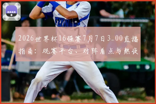 2026世界杯16强赛7月7日3_00直播指南：观赛平台、对阵看点与熬夜攻略全解析