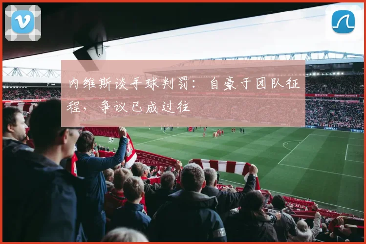 内维斯谈手球判罚：自豪于团队征程，争议已成过往