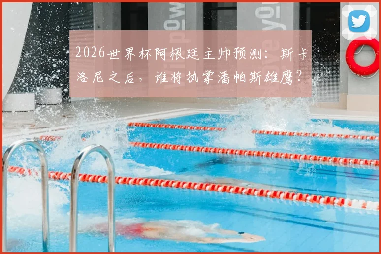 2026世界杯阿根廷主帅预测：斯卡洛尼之后，谁将执掌潘帕斯雄鹰？