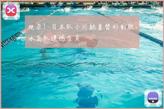 绝杀!日本队小川航基替补制胜,冰岛队遗憾告负