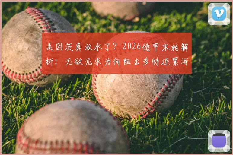 美因茨真放水了？2026德甲末轮解析：无欲无求为何阻击多特连累海登海姆，体育精神与公平竞赛引热议