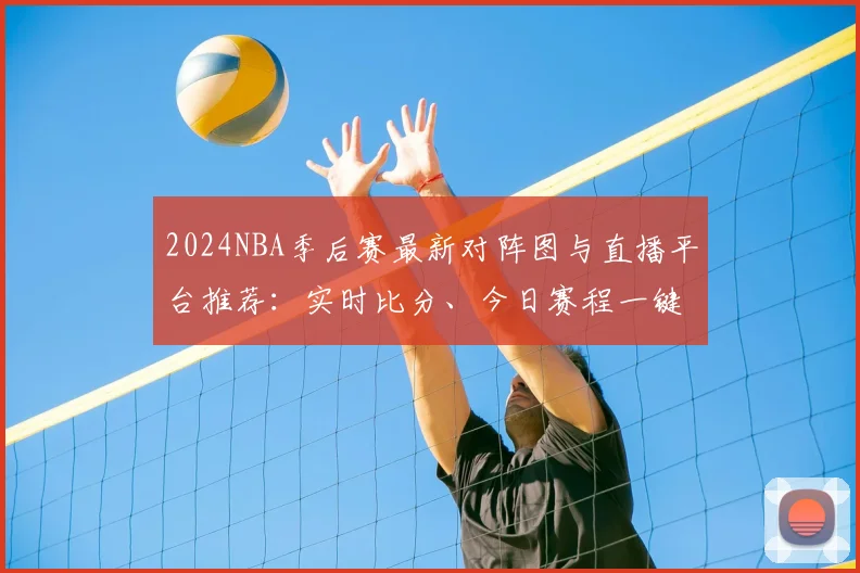 2024NBA季后赛最新对阵图与直播平台推荐:实时比分、今日赛程一键查