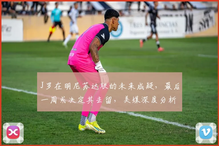 J罗在明尼苏达联的未来成疑，最后一周或决定其去留，美媒深度分析