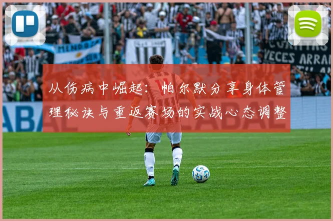 从伤病中崛起：帕尔默分享身体管理秘诀与重返赛场的实战心态调整