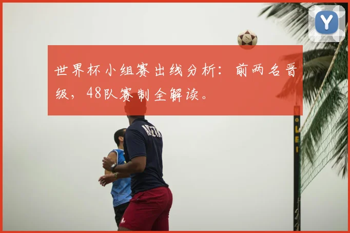 世界杯小组赛出线分析：前两名晋级，48队赛制全解读。