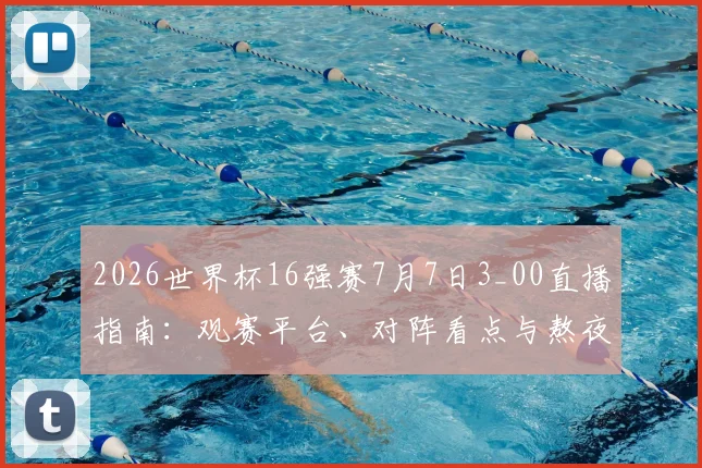 2026世界杯16强赛7月7日3_00直播指南：观赛平台、对阵看点与熬夜攻略全解析