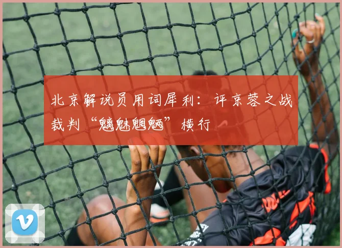 北京解说员用词犀利:评京蓉之战裁判“魑魅魍魉”横行