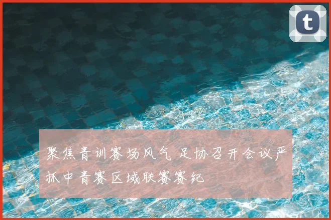 聚焦青训赛场风气 足协召开会议严抓中青赛区域联赛赛纪