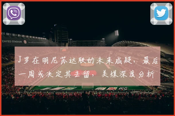 J罗在明尼苏达联的未来成疑，最后一周或决定其去留，美媒深度分析