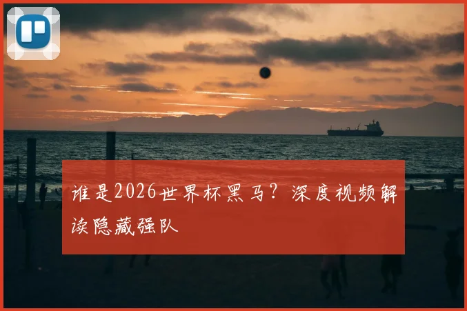 谁是2026世界杯黑马？深度视频解读隐藏强队