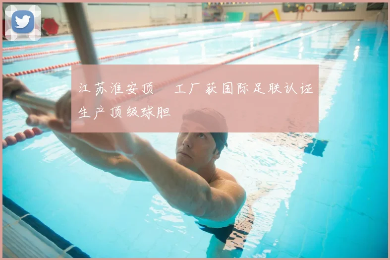 江苏淮安顶碁工厂获国际足联认证生产顶级球胆