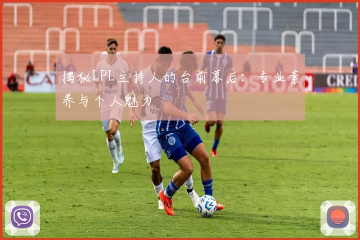 揭秘LPL主持人的台前幕后：专业素养与个人魅力